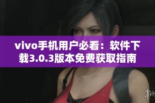 vivo手机用户必看：软件下载3.0.3版本免费获取指南