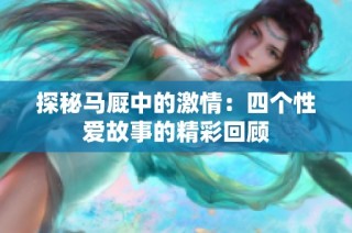 探秘马厩中的激情：四个性爱故事的精彩回顾