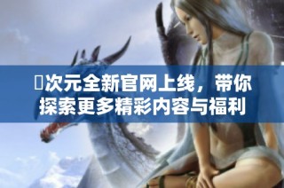 囧次元全新官网上线，带你探索更多精彩内容与福利