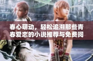 春心萌动，轻松追溯那些青春爱恋的小说推荐与免费阅读方式