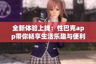 全新体验上线：性巴克app带你畅享生活乐趣与便利