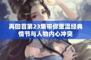 再回首第23集带你重温经典情节与人物内心冲突