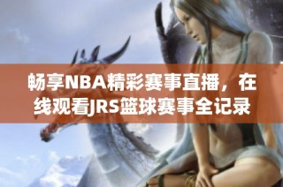 畅享NBA精彩赛事直播，在线观看JRS篮球赛事全记录
