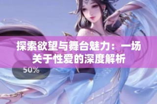 探索欲望与舞台魅力：一场关于性爱的深度解析