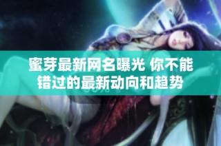 蜜芽最新网名曝光 你不能错过的最新动向和趋势