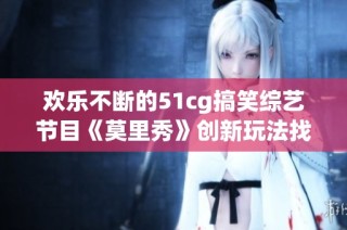 欢乐不断的51cg搞笑综艺节目《莫里秀》创新玩法找爹大挑战