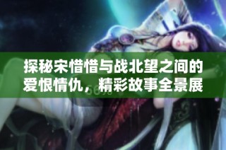 探秘宋惜惜与战北望之间的爱恨情仇，精彩故事全景展现