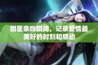 甜蜜亲吻瞬间，记录爱情最美好的时刻和感动