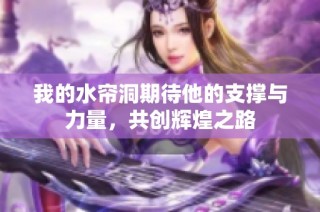 我的水帘洞期待他的支撑与力量，共创辉煌之路