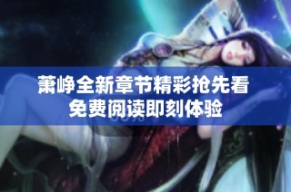 萧峥全新章节精彩抢先看 免费阅读即刻体验