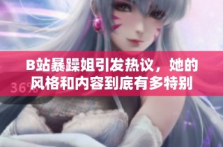 B站暴躁姐引发热议，她的风格和内容到底有多特别