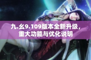 九.幺9.109版本全新升级，重大功能与优化说明