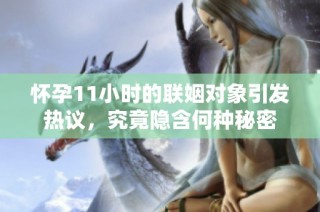 怀孕11小时的联姻对象引发热议，究竟隐含何种秘密