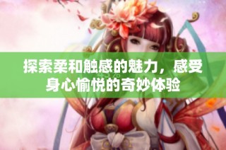 探索柔和触感的魅力，感受身心愉悦的奇妙体验