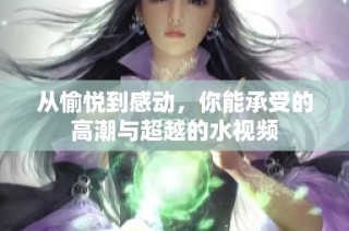 从愉悦到感动，你能承受的高潮与超越的水视频