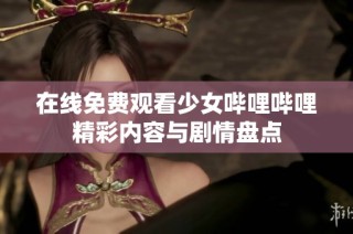 在线免费观看少女哔哩哔哩精彩内容与剧情盘点