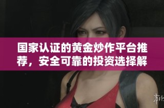 国家认证的黄金炒作平台推荐，安全可靠的投资选择解析
