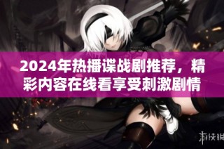 2024年热播谍战剧推荐，精彩内容在线看享受刺激剧情