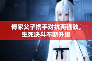 傅家父子携手对抗两强敌，生死决斗不断升级