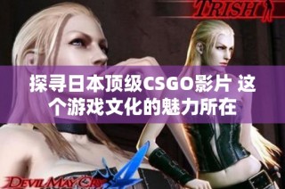 探寻日本顶级CSGO影片 这个游戏文化的魅力所在