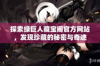 探索绿巨人藏宝阁官方网站，发现珍藏的秘密与奇迹
