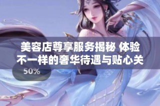 美容店尊享服务揭秘 体验不一样的奢华待遇与贴心关怀