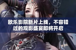 欧乐影院新片上线，不容错过的观影盛宴即将开启