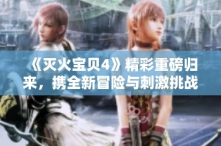《灭火宝贝4》精彩重磅归来，携全新冒险与刺激挑战等你来体验