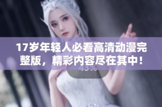 17岁年轻人必看高清动漫完整版，精彩内容尽在其中！