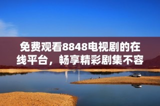 免费观看8848电视剧的在线平台，畅享精彩剧集不容错过