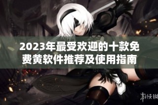 2023年最受欢迎的十款免费黄软件推荐及使用指南