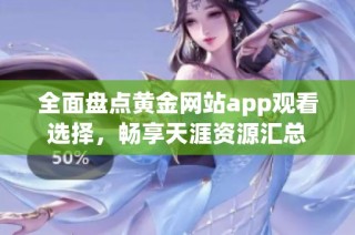全面盘点黄金网站app观看选择，畅享天涯资源汇总