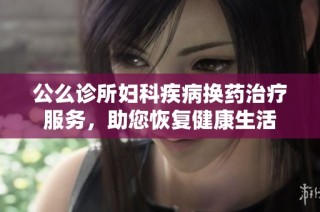 公么诊所妇科疾病换药治疗服务，助您恢复健康生活