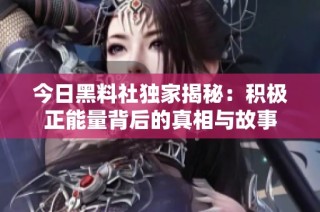 今日黑料社独家揭秘：积极正能量背后的真相与故事
