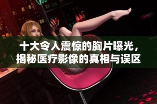十大令人震惊的胸片曝光，揭秘医疗影像的真相与误区