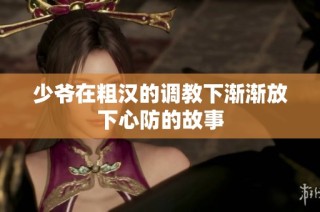 少爷在粗汉的调教下渐渐放下心防的故事