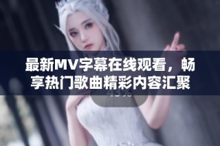 最新MV字幕在线观看，畅享热门歌曲精彩内容汇聚