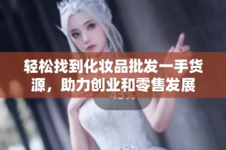 轻松找到化妆品批发一手货源，助力创业和零售发展