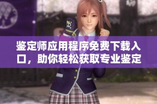 鉴定师应用程序免费下载入口，助你轻松获取专业鉴定服务
