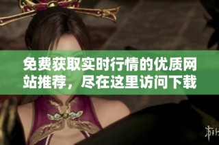 免费获取实时行情的优质网站推荐，尽在这里访问下载体验
