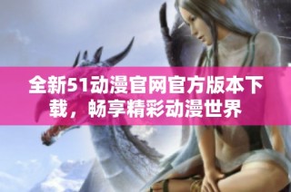 全新51动漫官网官方版本下载，畅享精彩动漫世界