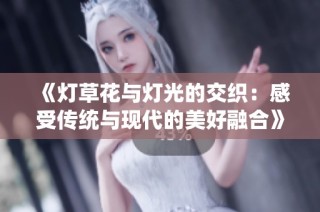 《灯草花与灯光的交织：感受传统与现代的美好融合》