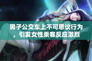 男子公交车上不可思议行为，引发女性乘客反应激烈