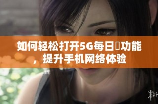 如何轻松打开5G每日奭功能，提升手机网络体验