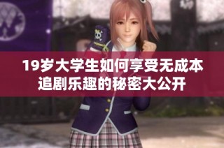 19岁大学生如何享受无成本追剧乐趣的秘密大公开