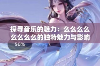 探寻音乐的魅力：么么么么么么么么的独特魅力与影响力