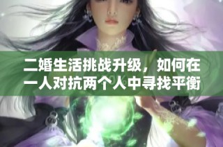 二婚生活挑战升级，如何在一人对抗两个人中寻找平衡