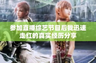参加直播综艺节目后我迅速走红的真实经历分享