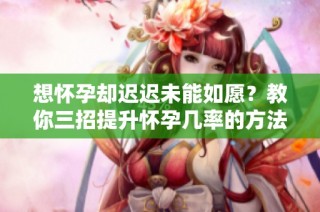 想怀孕却迟迟未能如愿？教你三招提升怀孕几率的方法