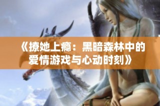 《撩她上瘾：黑暗森林中的爱情游戏与心动时刻》